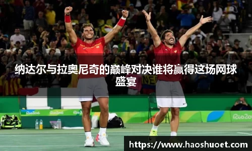 纳达尔与拉奥尼奇的巅峰对决谁将赢得这场网球盛宴