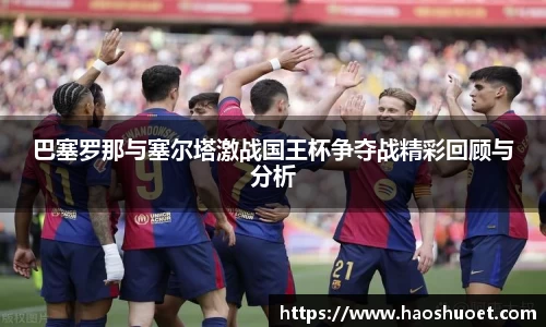 巴塞罗那与塞尔塔激战国王杯争夺战精彩回顾与分析
