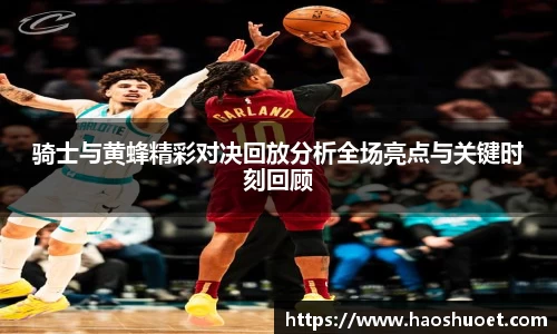 骑士与黄蜂精彩对决回放分析全场亮点与关键时刻回顾